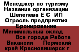 Менеджер по туризму › Название организации ­ Шепелева Е.С, ИП › Отрасль предприятия ­ Бронирование › Минимальный оклад ­ 30 000 - Все города Работа » Вакансии   . Пермский край,Красновишерск г.